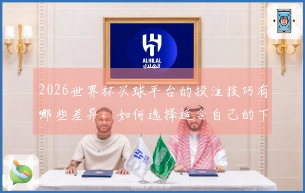 2026世界杯买球平台的投注技巧有哪些差异，如何选择适合自己的下注方式？
