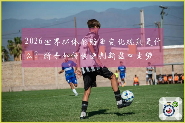 2026世界杯体彩赔率变化规则是什么？新手如何快速判断盘口走势