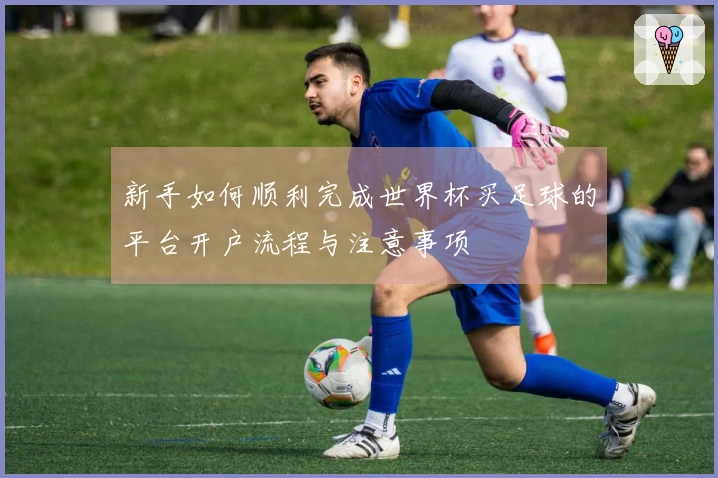 新手如何顺利完成世界杯买足球的平台开户流程与注意事项