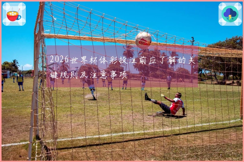 2026世界杯体彩投注前应了解的关键规则及注意事项