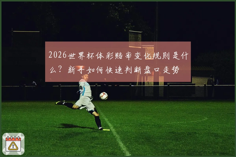 2026世界杯体彩赔率变化规则是什么？新手如何快速判断盘口走势