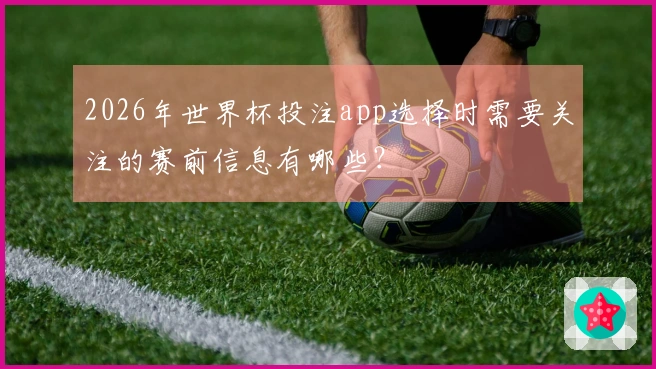 2026年世界杯投注app选择时需要关注的赛前信息有哪些？