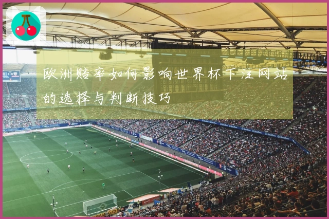 欧洲赔率如何影响世界杯下注网站的选择与判断技巧