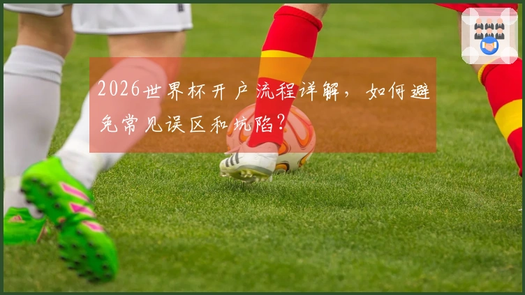 2026世界杯开户流程详解，如何避免常见误区和坑陷？